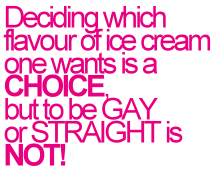 Deciding which flavour of ice cream one wants is a CHOICE, but to be GAY or STRAIGHT is NOT!